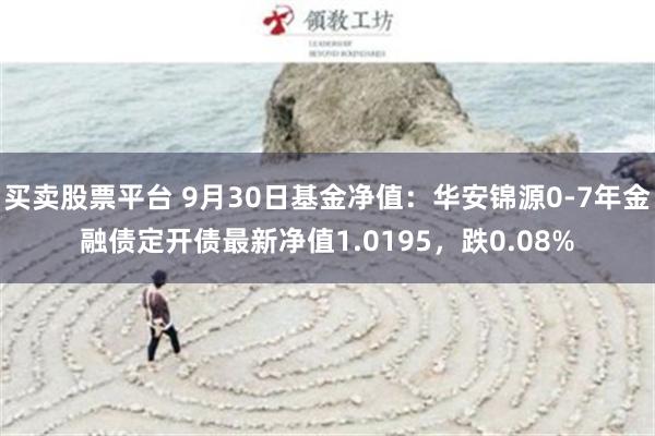 买卖股票平台 9月30日基金净值：华安锦源0-7年金融债定开债最新净值1.0195，跌0.08%