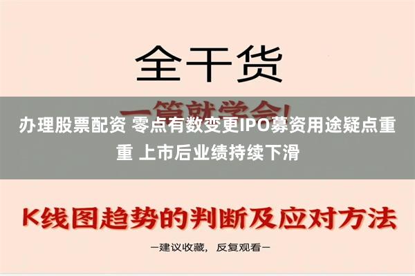 办理股票配资 零点有数变更IPO募资用途疑点重重 上市后业绩持续下滑