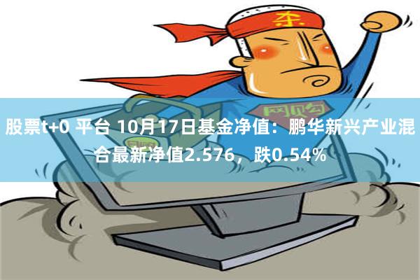 股票t+0 平台 10月17日基金净值：鹏华新兴产业混合最新净值2.576，跌0.54%