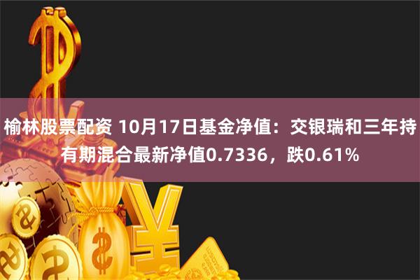 榆林股票配资 10月17日基金净值：交银瑞和三年持有期混合最新净值0.7336，跌0.61%