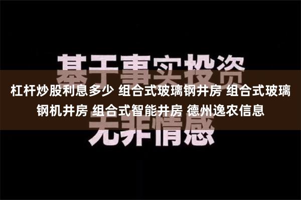 杠杆炒股利息多少 组合式玻璃钢井房 组合式玻璃钢机井房 组合式智能井房 德州逸农信息