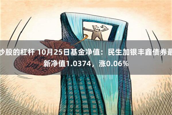 炒股的杠杆 10月25日基金净值：民生加银丰鑫债券最新净值1.0374，涨0.06%