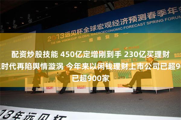 配资炒股技能 450亿定增刚到手 230亿买理财 宁德时代再陷舆情漩涡 今年来以闲钱理财上市公司已超900家