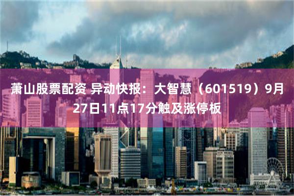 萧山股票配资 异动快报：大智慧（601519）9月27日11点17分触及涨停板