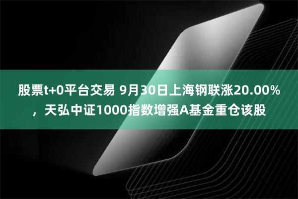 股票t+0平台交易 9月30日上海钢联涨20.00%，天弘中证1000指数增强A基金重仓该股