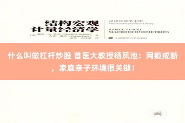 什么叫做杠杆炒股 首医大教授杨凤池：网瘾戒断，家庭亲子环境很关键！