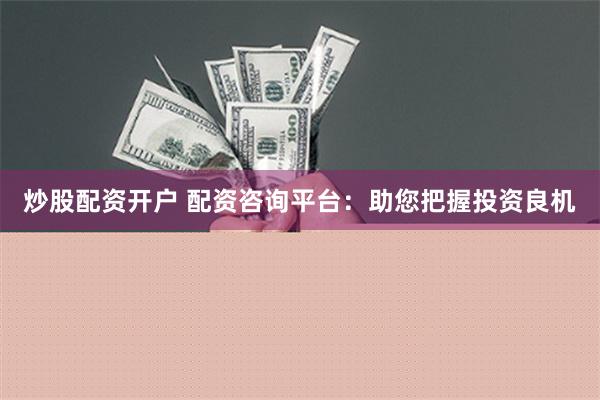 炒股配资开户 配资咨询平台：助您把握投资良机