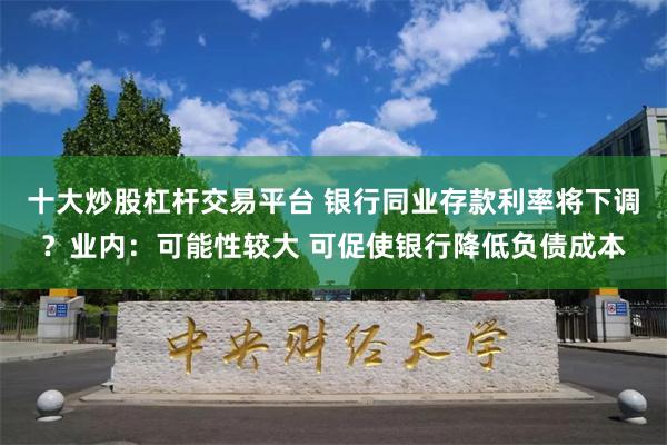 十大炒股杠杆交易平台 银行同业存款利率将下调？业内：可能性较大 可促使银行降低负债成本