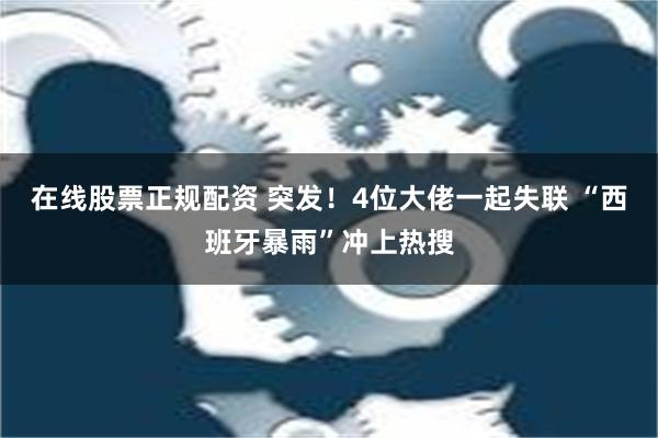 在线股票正规配资 突发！4位大佬一起失联 “西班牙暴雨”冲上热搜