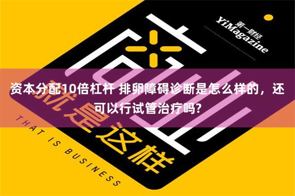 资本分配10倍杠杆 排卵障碍诊断是怎么样的，还可以行试管治疗吗?