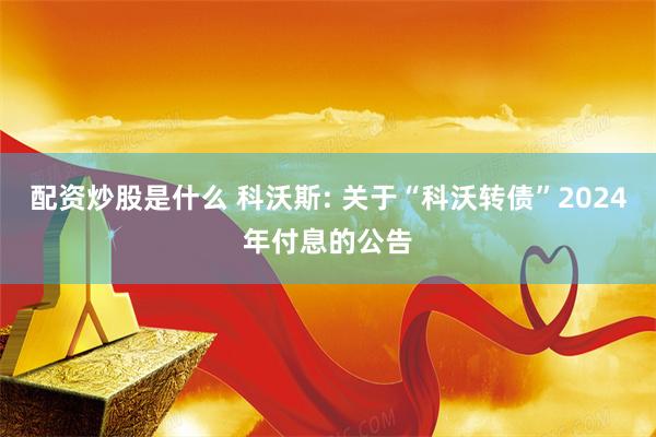 配资炒股是什么 科沃斯: 关于“科沃转债”2024年付息的公告