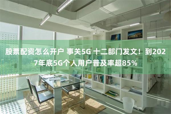 股票配资怎么开户 事关5G 十二部门发文！到2027年底5G个人用户普及率超85%