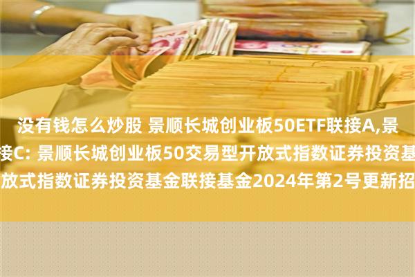 没有钱怎么炒股 景顺长城创业板50ETF联接A,景顺长城创业板50ETF联接C: 景顺长城创业板50交易型开放式指数证券投资基金联接基金2024年第2号更新招募说明书