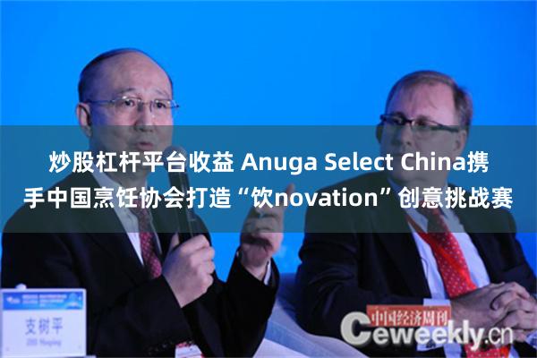 炒股杠杆平台收益 Anuga Select China携手中国烹饪协会打造“饮novation”创意挑战赛