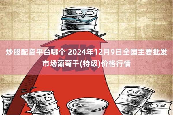 炒股配资平台哪个 2024年12月9日全国主要批发市场葡萄干(特级)价格行情