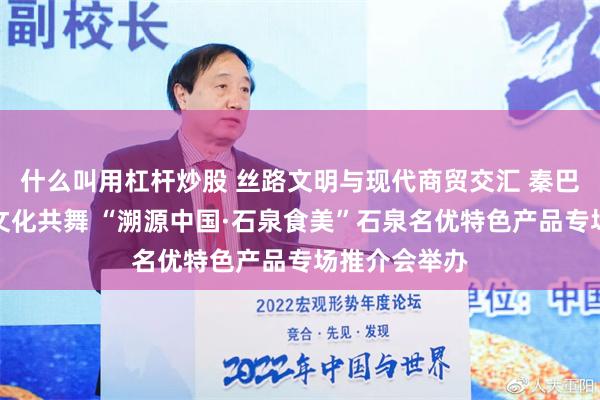 什么叫用杠杆炒股 丝路文明与现代商贸交汇 秦巴风情与金蚕文化共舞 “溯源中国·石泉食美”石泉名优特色产品专场推介会举办