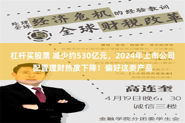 杠杆买股票 减少约530亿元，2024年上市公司配置理财热度下降！偏好这类产品