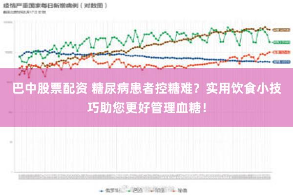 巴中股票配资 糖尿病患者控糖难？实用饮食小技巧助您更好管理血糖！