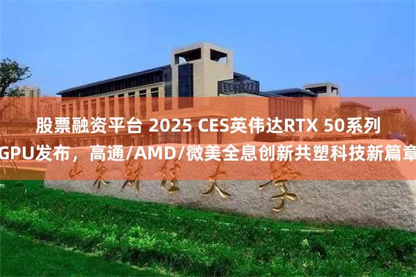 股票融资平台 2025 CES英伟达RTX 50系列GPU发布，高通/AMD/微美全息创新共塑科技新篇章