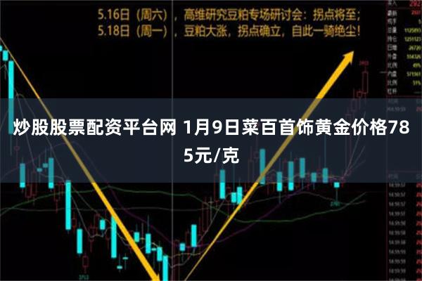 炒股股票配资平台网 1月9日菜百首饰黄金价格785元/克