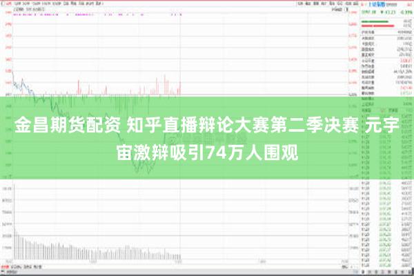 金昌期货配资 知乎直播辩论大赛第二季决赛 元宇宙激辩吸引74万人围观