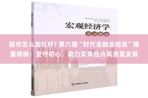 股市怎么加杠杆? 第六届“时代金融金桔奖”隆重揭晓：坚守初心，助力实体经济高质量发展