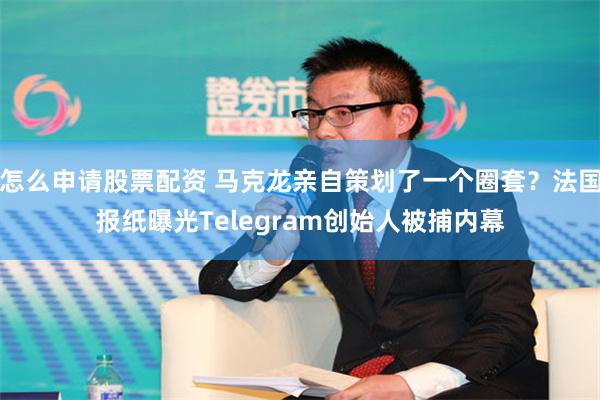 怎么申请股票配资 马克龙亲自策划了一个圈套？法国报纸曝光Telegram创始人被捕内幕