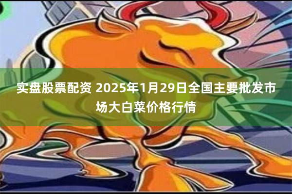 实盘股票配资 2025年1月29日全国主要批发市场大白菜价格行情