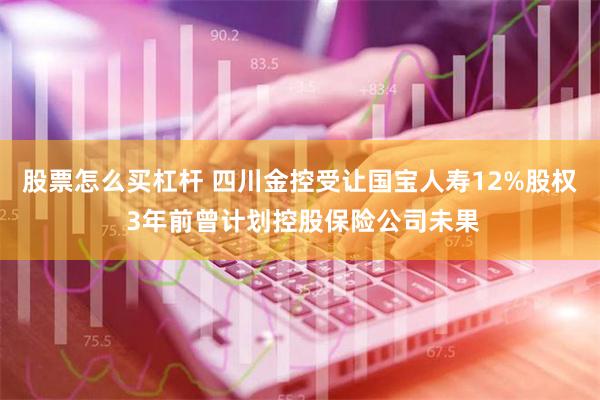 股票怎么买杠杆 四川金控受让国宝人寿12%股权 3年前曾计划控股保险公司未果