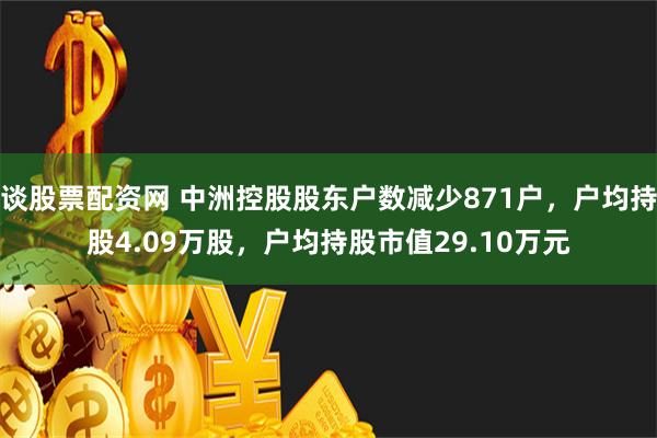 谈股票配资网 中洲控股股东户数减少871户，户均持股4.09万股，户均持股市值29.10万元